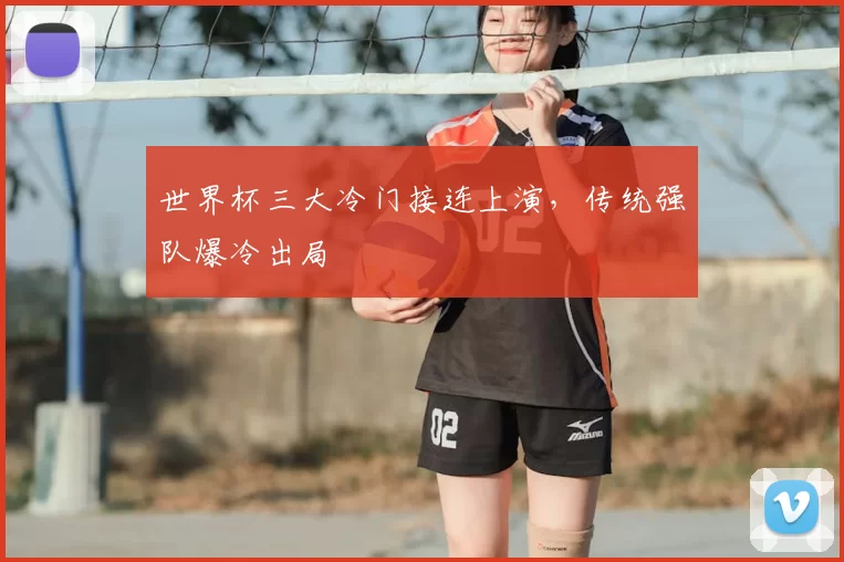 世界杯三大冷门接连上演,传统强队爆冷出局