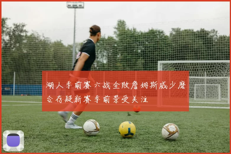 湖人季前赛六战全败詹姆斯威少磨合存疑新赛季前景受关注