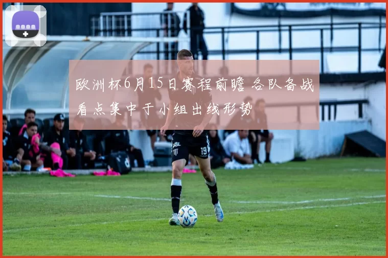欧洲杯6月15日赛程前瞻 各队备战看点集中于小组出线形势