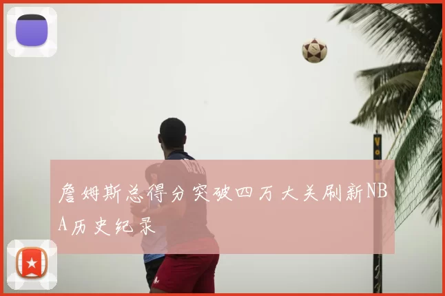 詹姆斯总得分突破四万大关刷新NBA历史纪录