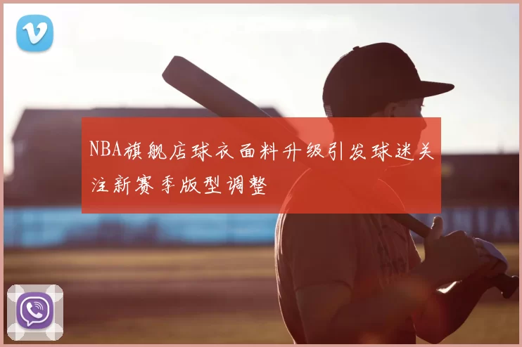 NBA旗舰店球衣面料升级引发球迷关注新赛季版型调整