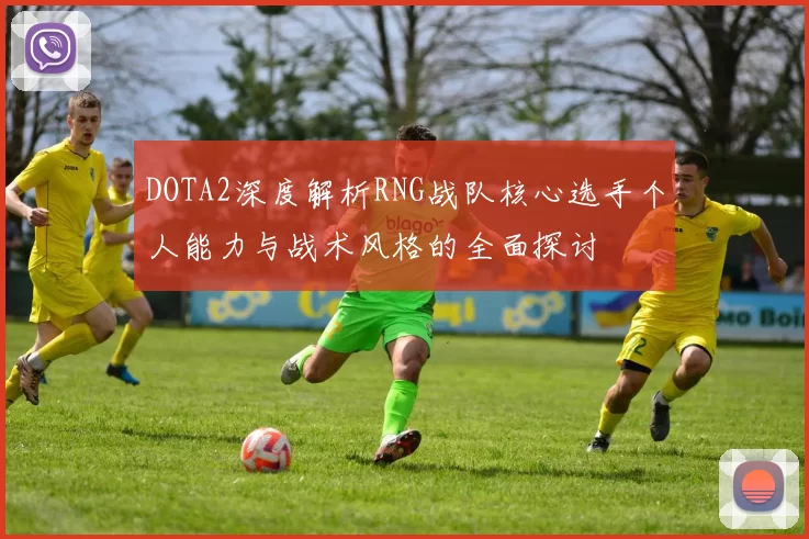 DOTA2深度解析RNG战队核心选手个人能力与战术风格的全面探讨