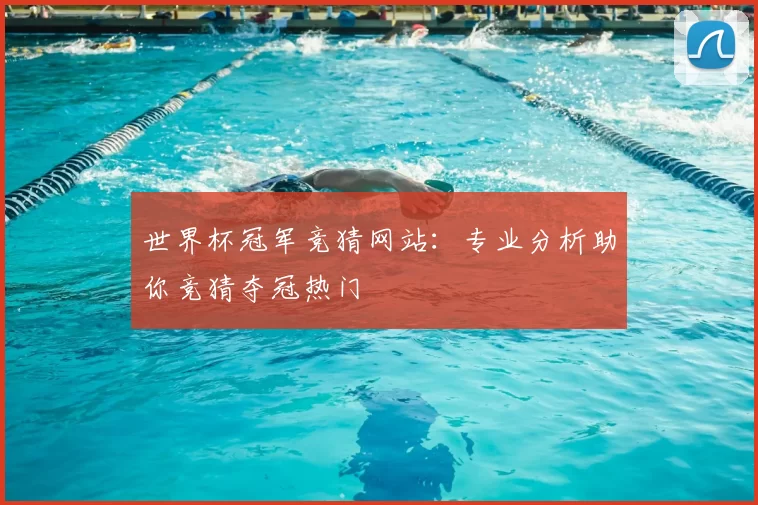 世界杯冠军竞猜网站:专业分析助你竞猜夺冠热门