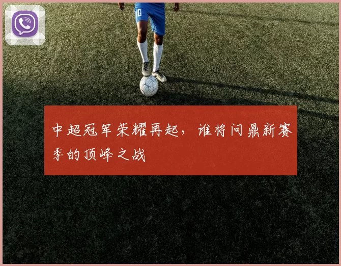 中超冠军荣耀再起,谁将问鼎新赛季的顶峰之战