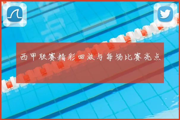 西甲联赛精彩回放与每场比赛亮点