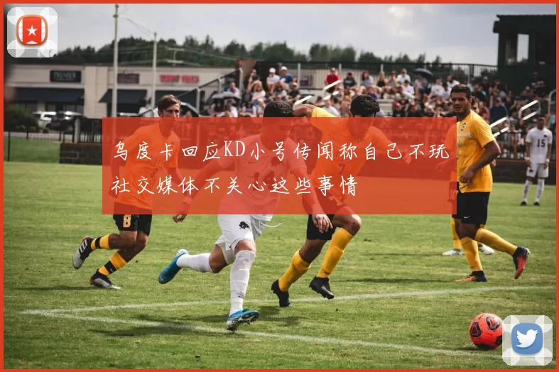 乌度卡回应KD小号传闻称自己不玩社交媒体不关心这些事情
