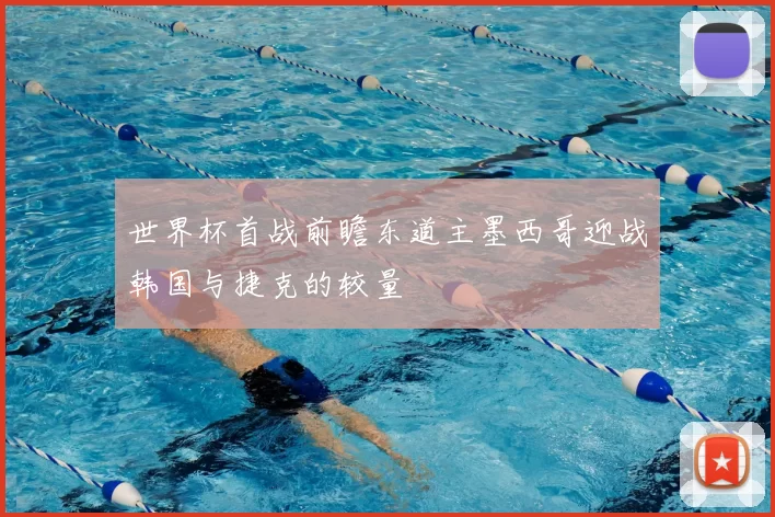 世界杯首战前瞻东道主墨西哥迎战韩国与捷克的较量