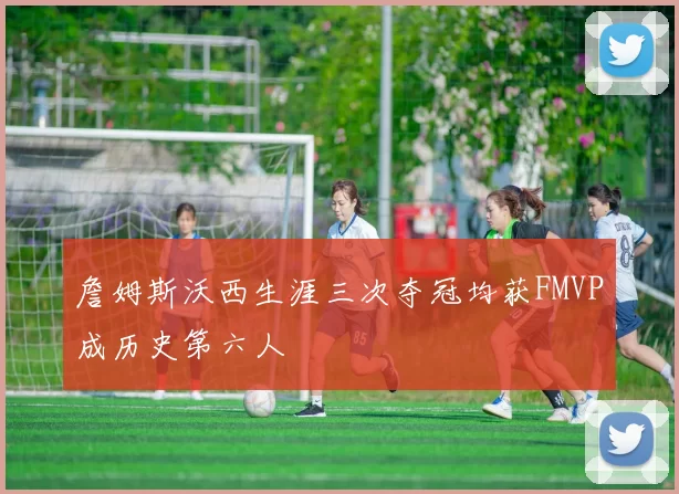 詹姆斯沃西生涯三次夺冠均获FMVP成历史第六人