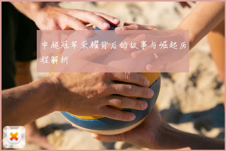 中超冠军荣耀背后的故事与崛起历程解析