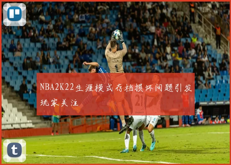 NBA2K22生涯模式存档损坏问题引发玩家关注