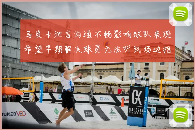 乌度卡坦言沟通不畅影响球队表现希望早期解决球员无法听到场边指令