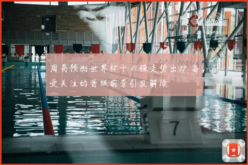 周易预测世界杯十六强走势出炉 备受关注的晋级前景引发解读