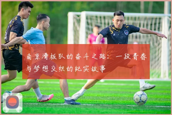 南京滑板队的奋斗之路:一段青春与梦想交织的纪实故事