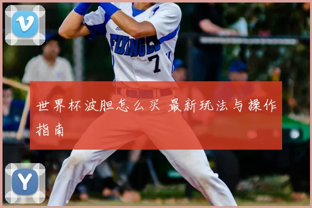 世界杯波胆怎么买 最新玩法与操作指南