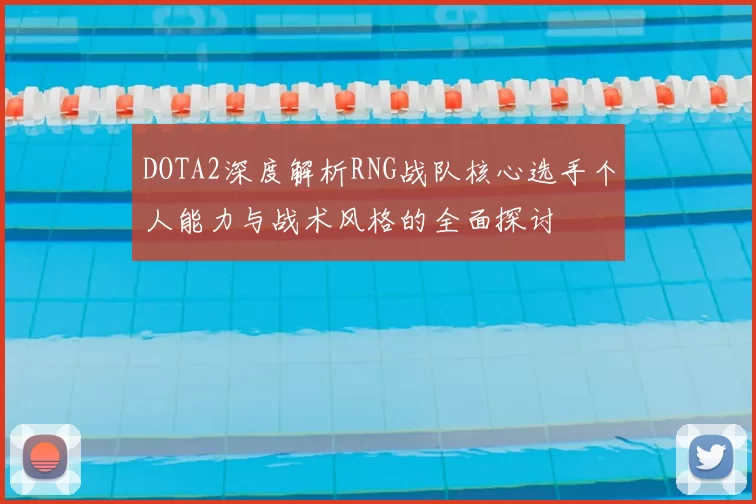 DOTA2深度解析RNG战队核心选手个人能力与战术风格的全面探讨