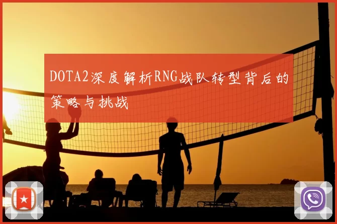 DOTA2深度解析RNG战队转型背后的策略与挑战