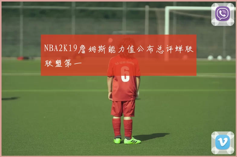 NBA2K19詹姆斯能力值公布总评蝉联联盟第一