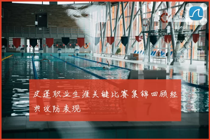 皮蓬职业生涯关键比赛集锦回顾经典攻防表现