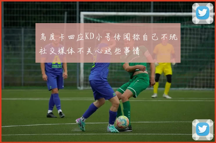 乌度卡回应KD小号传闻称自己不玩社交媒体不关心这些事情