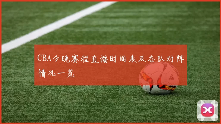 CBA今晚赛程直播时间表及各队对阵情况一览