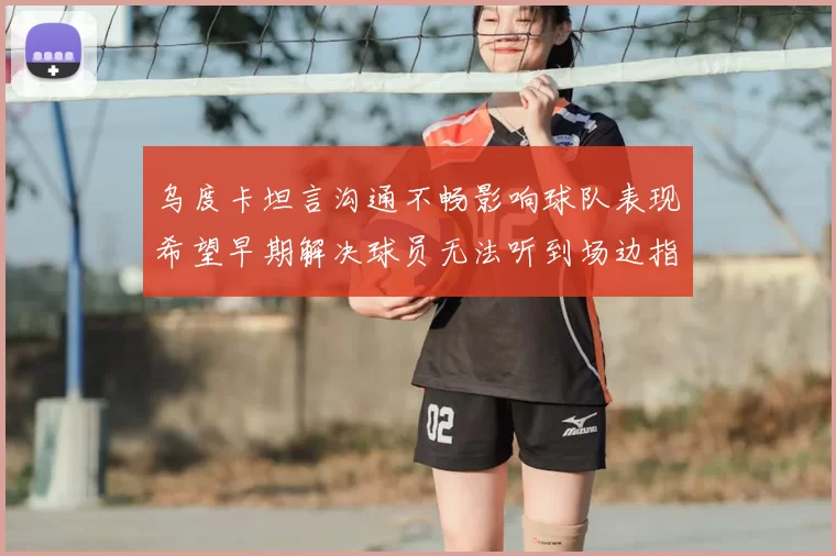 乌度卡坦言沟通不畅影响球队表现希望早期解决球员无法听到场边指令