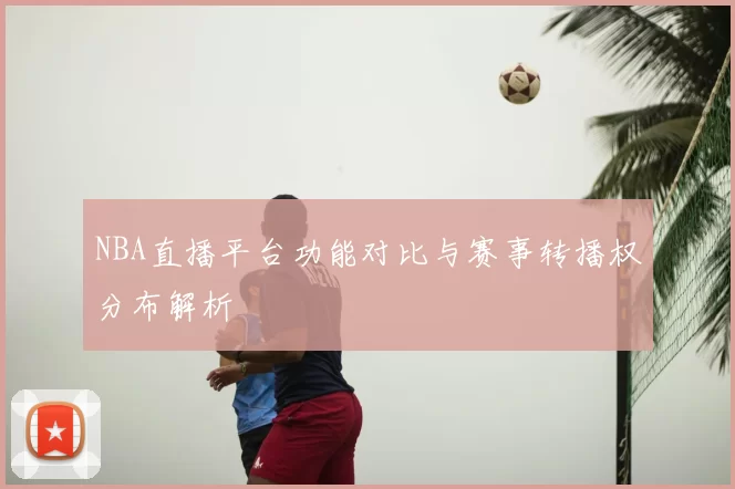 NBA直播平台功能对比与赛事转播权分布解析