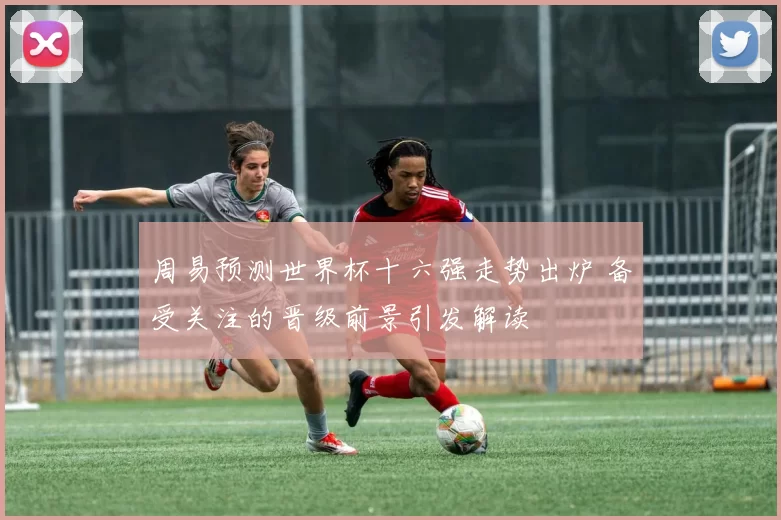 周易预测世界杯十六强走势出炉 备受关注的晋级前景引发解读