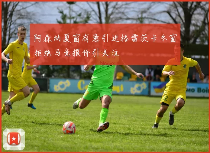 阿森纳夏窗有意引进格雷茨卡冬窗拒绝马竞报价引关注