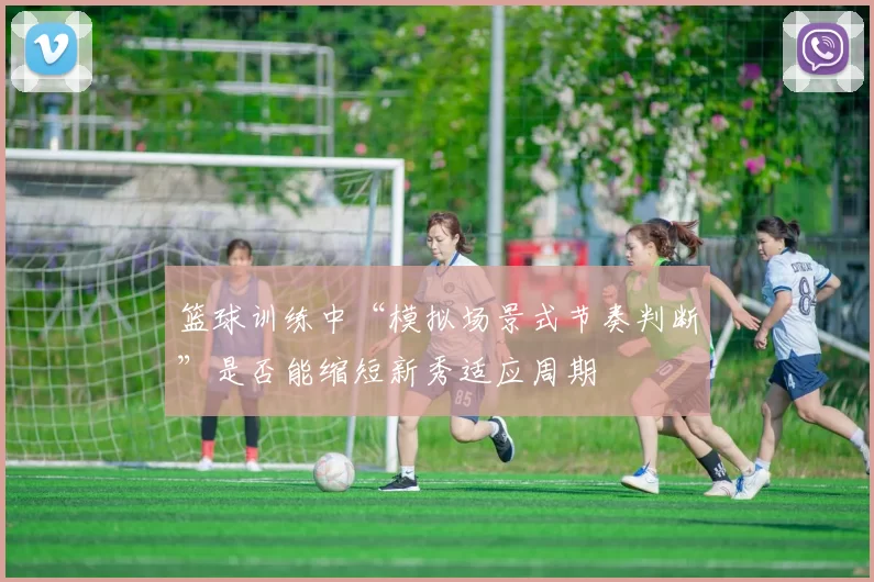 篮球训练中“模拟场景式节奏判断”是否能缩短新秀适应周期