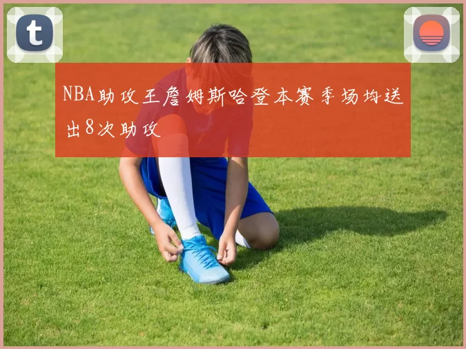 NBA助攻王詹姆斯哈登本赛季场均送出8次助攻
