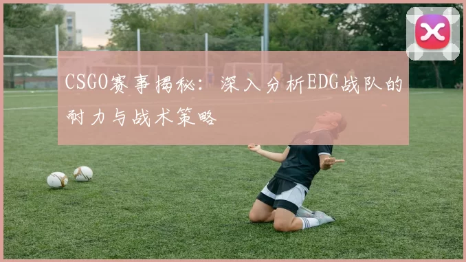 CSGO赛事揭秘:深入分析EDG战队的耐力与战术策略