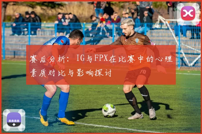 赛后分析:IG与FPX在比赛中的心理素质对比与影响探讨