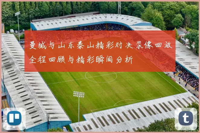 曼城与山东泰山精彩对决录像回放全程回顾与精彩瞬间分析