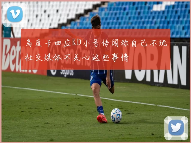 乌度卡回应KD小号传闻称自己不玩社交媒体不关心这些事情