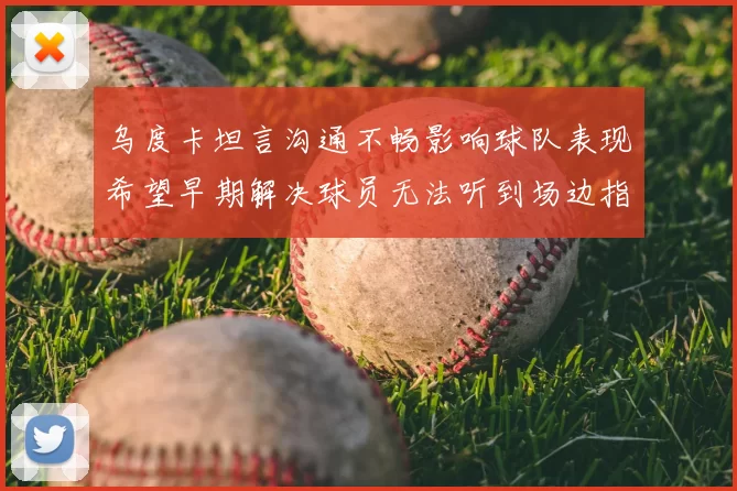乌度卡坦言沟通不畅影响球队表现希望早期解决球员无法听到场边指令