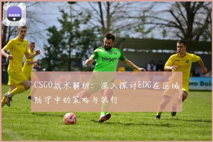 CSGO战术解析:深入探讨EDG在区域防守中的策略与执行