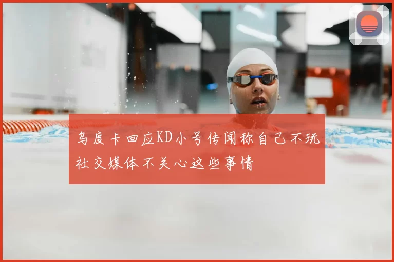 乌度卡回应KD小号传闻称自己不玩社交媒体不关心这些事情