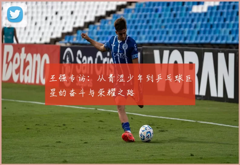 王强专访:从青涩少年到乒乓球巨星的奋斗与荣耀之路