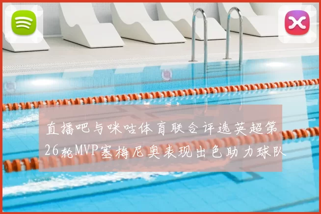 直播吧与咪咕体育联合评选英超第26轮MVP塞梅尼奥表现出色助力球队