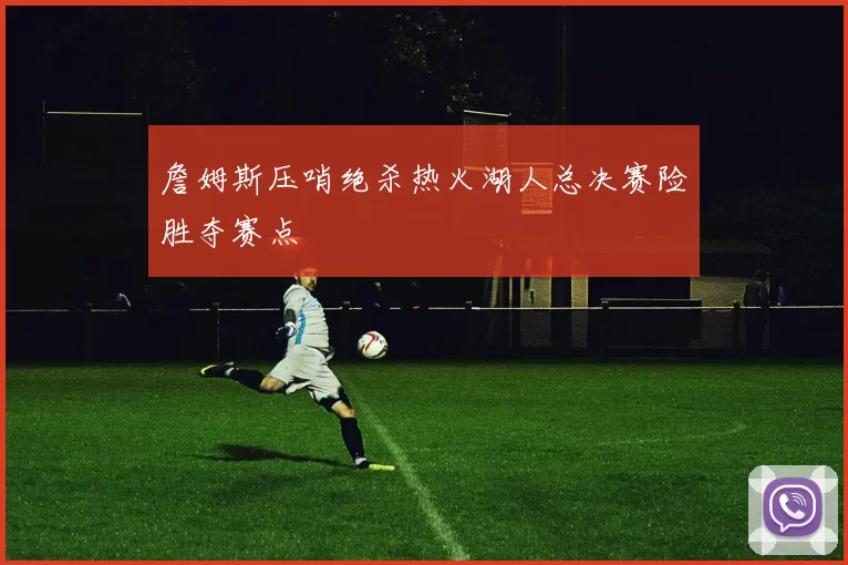 詹姆斯压哨绝杀热火湖人总决赛险胜夺赛点