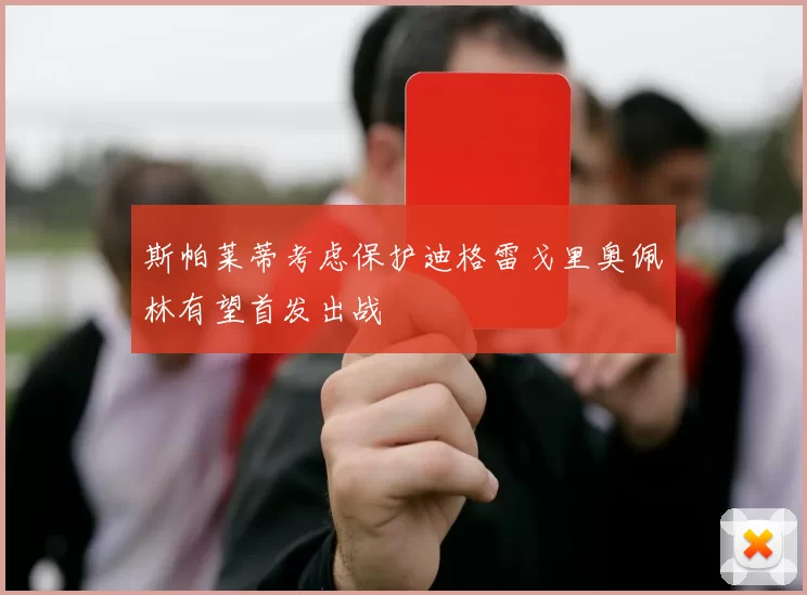 斯帕莱蒂考虑保护迪格雷戈里奥佩林有望首发出战