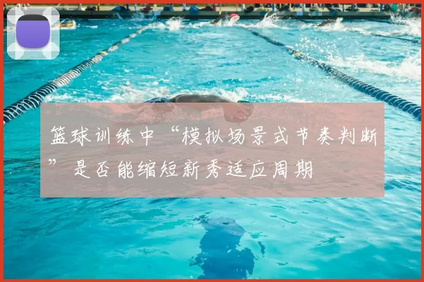 篮球训练中“模拟场景式节奏判断”是否能缩短新秀适应周期