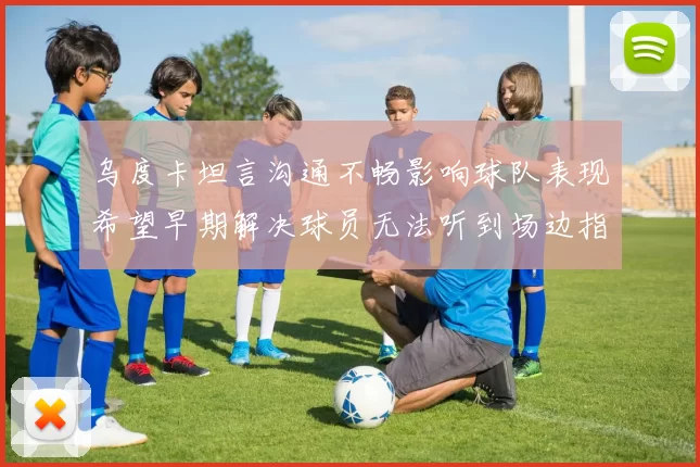 乌度卡坦言沟通不畅影响球队表现希望早期解决球员无法听到场边指令