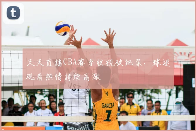 天天直播CBA赛季收视破纪录,球迷观看热情持续高涨