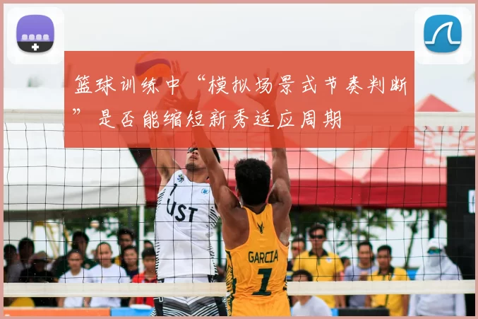 篮球训练中“模拟场景式节奏判断”是否能缩短新秀适应周期