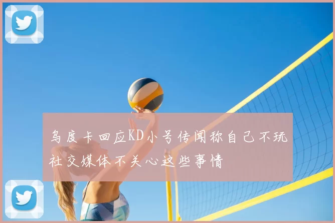 乌度卡回应KD小号传闻称自己不玩社交媒体不关心这些事情