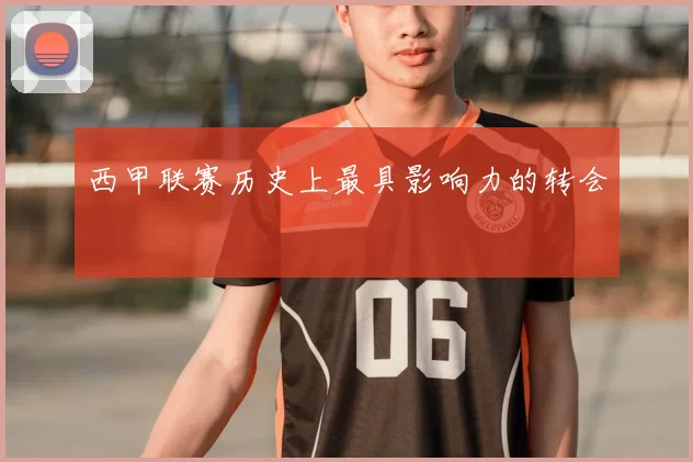 西甲联赛历史上最具影响力的转会