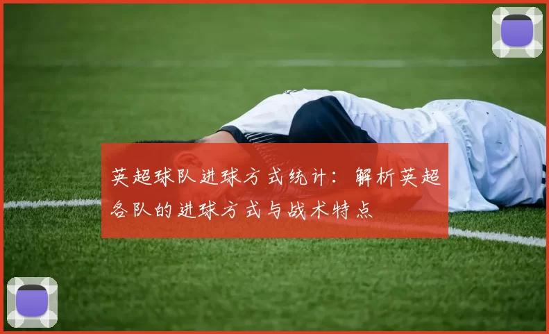 英超球队进球方式统计:解析英超各队的进球方式与战术特点